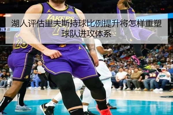 湖人评估里夫斯持球比例提升将怎样重塑球队进攻体系