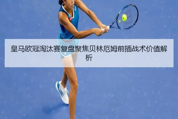皇马欧冠淘汰赛复盘聚焦贝林厄姆前插战术价值解析