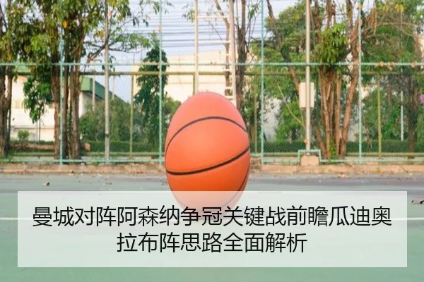 曼城对阵阿森纳争冠关键战前瞻瓜迪奥拉布阵思路全面解析